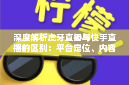 深度解析虎牙直播与快手直播的区别:平台定位、内容生态与盈利模式全景对比指南 深度解析虎牙直播与快手直播的区别:平台定位、内容生态与盈利模式全景对比指南