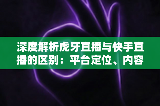 深度解析虎牙直播与快手直播的区别:平台定位、内容生态与盈利模式全景对比指南 深度解析虎牙直播与快手直播的区别:平台定位、内容生态与盈利模式全景对比指南