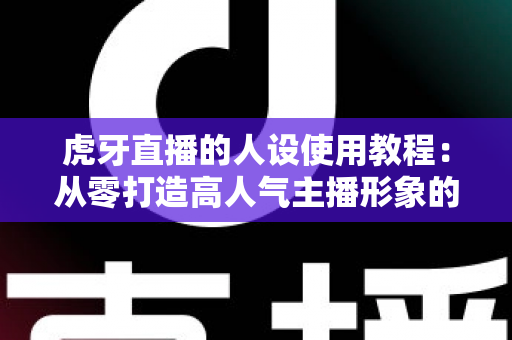 虎牙直播的人设使用教程:从零打造高人气主播形象的完整攻略 虎牙直播的人设使用教程:从零打造高人气主播形象的完整攻略