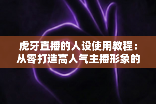 虎牙直播的人设使用教程:从零打造高人气主播形象的完整攻略 虎牙直播的人设使用教程:从零打造高人气主播形象的完整攻略