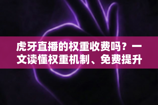 虎牙直播的权重收费吗？一文读懂权重机制、免费提升技巧与避坑指南