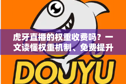 虎牙直播的权重收费吗？一文读懂权重机制、免费提升技巧与避坑指南