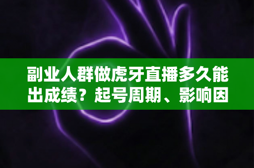 副业人群做虎牙直播多久能出成绩？起号周期、影响因素与高效破局方法全解析