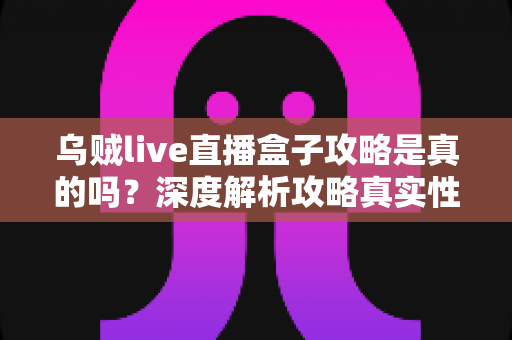 乌贼live直播盒子攻略是真的吗?深度解析攻略真实性、潜在风险与安全使用全指南 乌贼live直播盒子攻略是真的吗?深度解析攻略真实性、潜在风险与安全使用全指南