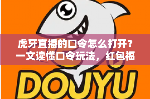 虎牙直播的口令怎么打开?一文读懂口令玩法,红包福利轻松到手 虎牙直播的口令怎么打开?一文读懂口令玩法,红包福利轻松到手