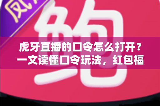 虎牙直播的口令怎么打开？一文读懂口令玩法，红包福利轻松到手