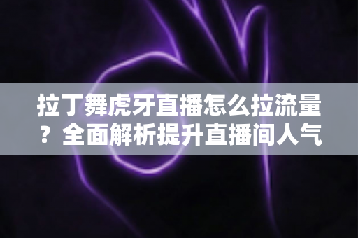 拉丁舞虎牙直播怎么拉流量?全面解析提升直播间人气的实用策略 拉丁舞虎牙直播怎么拉流量?全面解析提升直播间人气的实用策略