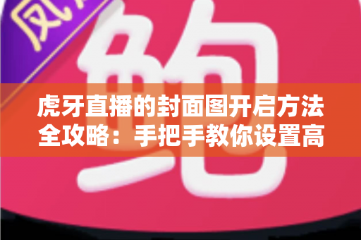 虎牙直播的封面图开启方法全攻略:手把手教你设置高颜值直播间封面,快速提升人气与点击率 虎牙直播的封面图开启方法全攻略:手把手教你设置高颜值直播间封面,快速提升人气与点击率