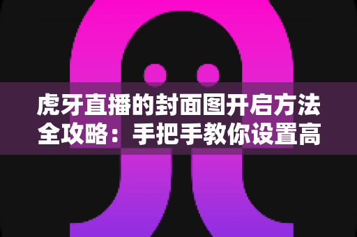 虎牙直播的封面图开启方法全攻略:手把手教你设置高颜值直播间封面,快速提升人气与点击率 虎牙直播的封面图开启方法全攻略:手把手教你设置高颜值直播间封面,快速提升人气与点击率