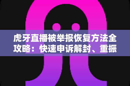虎牙直播被举报恢复方法全攻略：快速申诉解封、重振直播事业的完整指南