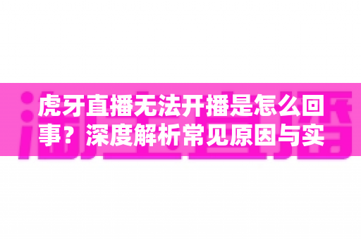 虎牙直播无法开播是怎么回事？深度解析常见原因与实用解决方案全攻略