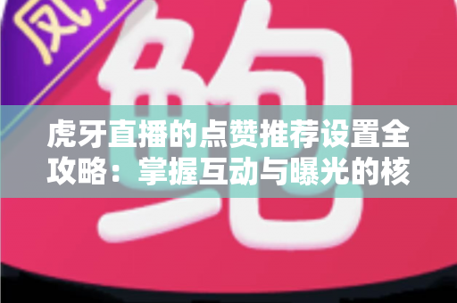 虎牙直播的点赞推荐设置全攻略:掌握互动与曝光的核心技巧,让优质内容被更多人看见 虎牙直播的点赞推荐设置全攻略:掌握互动与曝光的核心技巧,让优质内容被更多人看见