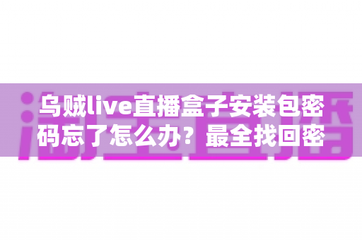 乌贼live直播盒子安装包密码忘了怎么办?最全找回密码实用指南与安全使用建议 乌贼live直播盒子安装包密码忘了怎么办?最全找回密码实用指南与安全使用建议