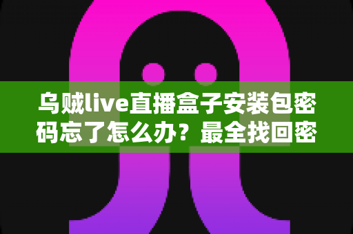 乌贼live直播盒子安装包密码忘了怎么办?最全找回密码实用指南与安全使用建议 乌贼live直播盒子安装包密码忘了怎么办?最全找回密码实用指南与安全使用建议