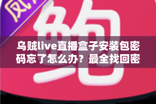 乌贼live直播盒子安装包密码忘了怎么办？最全找回密码实用指南与安全使用建议