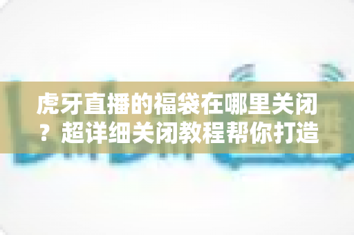 虎牙直播的福袋在哪里关闭？超详细关闭教程帮你打造清爽观看体验