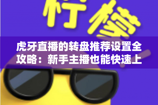 虎牙直播的转盘推荐设置全攻略：新手主播也能快速上手的高互动玩法指南