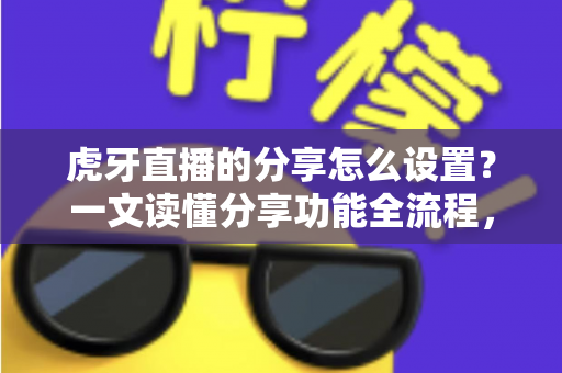 虎牙直播的分享怎么设置？一文读懂分享功能全流程，助力直播间人气飙升