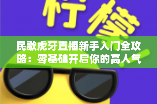 民歌虎牙直播新手入门全攻略:零基础开启你的高人气民歌主播之路 民歌虎牙直播新手入门全攻略:零基础开启你的高人气民歌主播之路