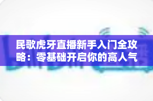 民歌虎牙直播新手入门全攻略:零基础开启你的高人气民歌主播之路 民歌虎牙直播新手入门全攻略:零基础开启你的高人气民歌主播之路