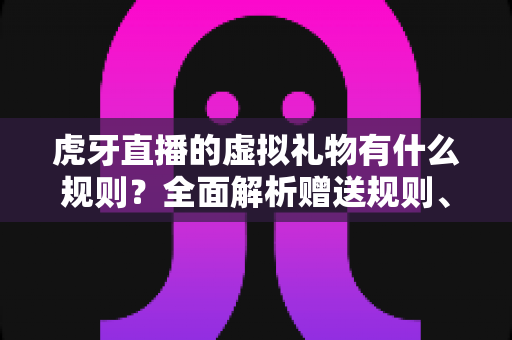 虎牙直播的虚拟礼物有什么规则?全面解析赠送规则、分成机制与注意事项 虎牙直播的虚拟礼物有什么规则?全面解析赠送规则、分成机制与注意事项