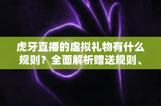 虎牙直播的虚拟礼物有什么规则?全面解析赠送规则、分成机制与注意事项 虎牙直播的虚拟礼物有什么规则?全面解析赠送规则、分成机制与注意事项