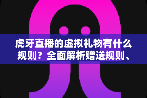 虎牙直播的虚拟礼物有什么规则?全面解析赠送规则、分成机制与注意事项 虎牙直播的虚拟礼物有什么规则?全面解析赠送规则、分成机制与注意事项