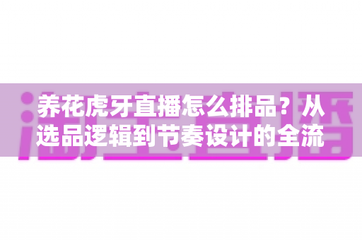 养花虎牙直播怎么排品?从选品逻辑到节奏设计的全流程实操指南,把人气真正变成订单 养花虎牙直播怎么排品?从选品逻辑到节奏设计的全流程实操指南,把人气真正变成订单