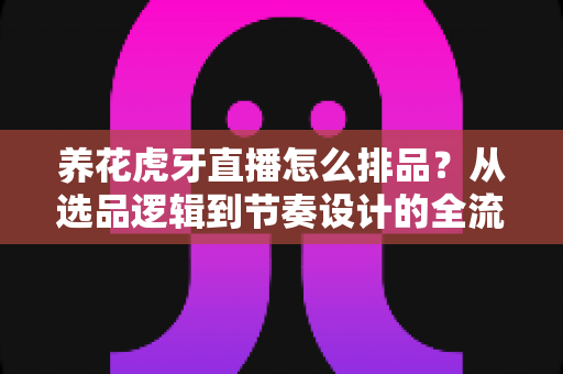养花虎牙直播怎么排品?从选品逻辑到节奏设计的全流程实操指南,把人气真正变成订单 养花虎牙直播怎么排品?从选品逻辑到节奏设计的全流程实操指南,把人气真正变成订单