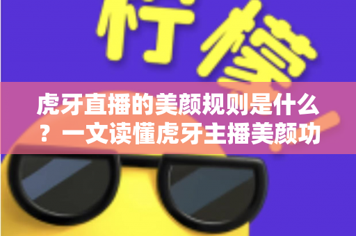 虎牙直播的美颜规则是什么?一文读懂虎牙主播美颜功能使用规范、设置方法与合规开播避坑指南 虎牙直播的美颜规则是什么?一文读懂虎牙主播美颜功能使用规范、设置方法与合规开播避坑指南