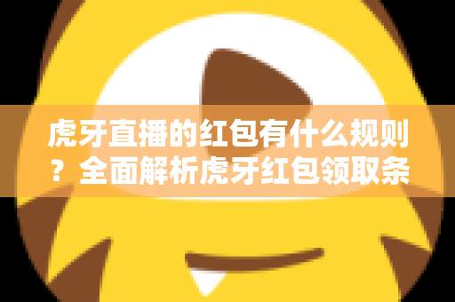 虎牙直播的红包有什么规则?全面解析虎牙红包领取条件、玩法技巧与常见问题 虎牙直播的红包有什么规则?全面解析虎牙红包领取条件、玩法技巧与常见问题