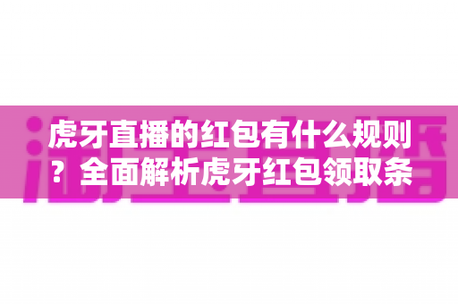 虎牙直播的红包有什么规则?全面解析虎牙红包领取条件、玩法技巧与常见问题 虎牙直播的红包有什么规则?全面解析虎牙红包领取条件、玩法技巧与常见问题