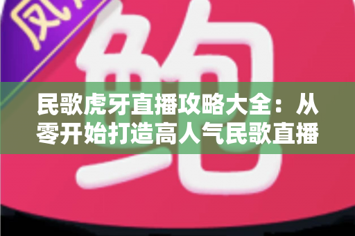 民歌虎牙直播攻略大全:从零开始打造高人气民歌直播间的完整指南 民歌虎牙直播攻略大全:从零开始打造高人气民歌直播间的完整指南