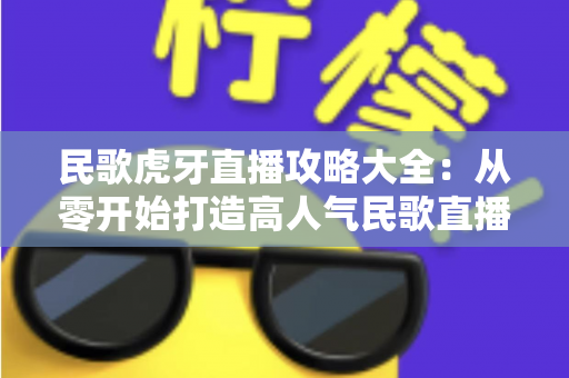 民歌虎牙直播攻略大全:从零开始打造高人气民歌直播间的完整指南 民歌虎牙直播攻略大全:从零开始打造高人气民歌直播间的完整指南