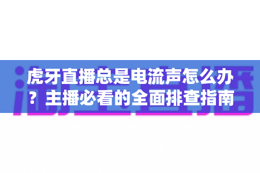 虎牙直播总是电流声怎么办?主播必看的全面排查指南与实用解决方案 虎牙直播总是电流声怎么办?主播必看的全面排查指南与实用解决方案