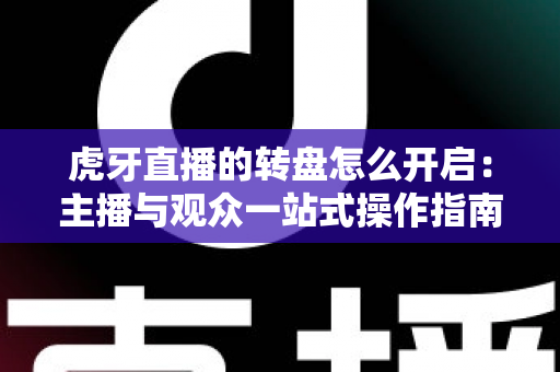虎牙直播的转盘怎么开启:主播与观众一站式操作指南 虎牙直播的转盘怎么开启:主播与观众一站式操作指南