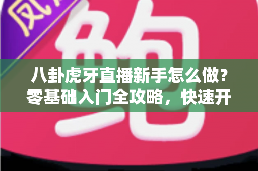 八卦虎牙直播新手怎么做?零基础入门全攻略,快速开启你的直播之旅 八卦虎牙直播新手怎么做?零基础入门全攻略,快速开启你的直播之旅