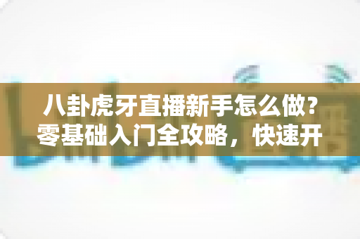 八卦虎牙直播新手怎么做?零基础入门全攻略,快速开启你的直播之旅 八卦虎牙直播新手怎么做?零基础入门全攻略,快速开启你的直播之旅