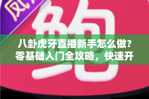 八卦虎牙直播新手怎么做?零基础入门全攻略,快速开启你的直播之旅 八卦虎牙直播新手怎么做?零基础入门全攻略,快速开启你的直播之旅