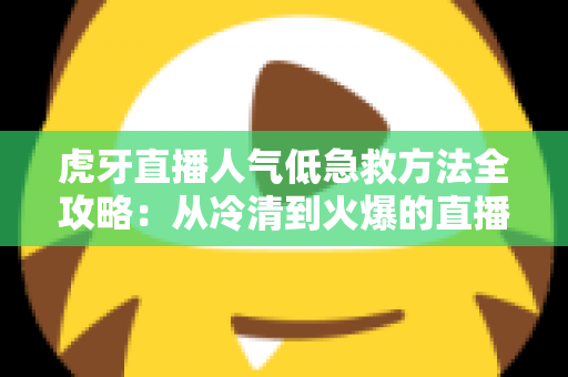 虎牙直播人气低急救方法全攻略:从冷清到火爆的直播间逆袭实战指南 虎牙直播人气低急救方法全攻略:从冷清到火爆的直播间逆袭实战指南