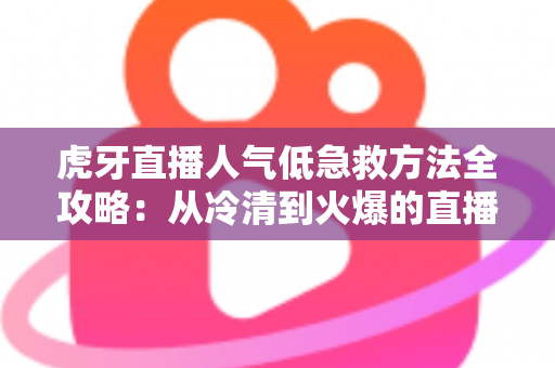 虎牙直播人气低急救方法全攻略:从冷清到火爆的直播间逆袭实战指南 虎牙直播人气低急救方法全攻略:从冷清到火爆的直播间逆袭实战指南