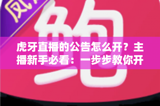虎牙直播的公告怎么开？主播新手必看：一步步教你开启直播间公告功能，轻松提升粉丝黏性与互动率