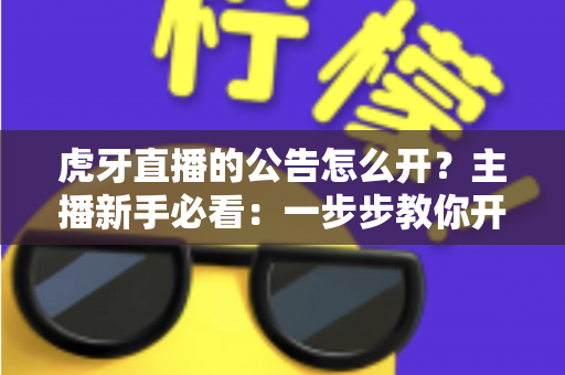 虎牙直播的公告怎么开？主播新手必看：一步步教你开启直播间公告功能，轻松提升粉丝黏性与互动率