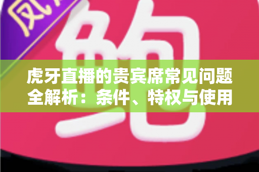 虎牙直播的贵宾席常见问题全解析:条件、特权与使用技巧一文读懂 虎牙直播的贵宾席常见问题全解析:条件、特权与使用技巧一文读懂