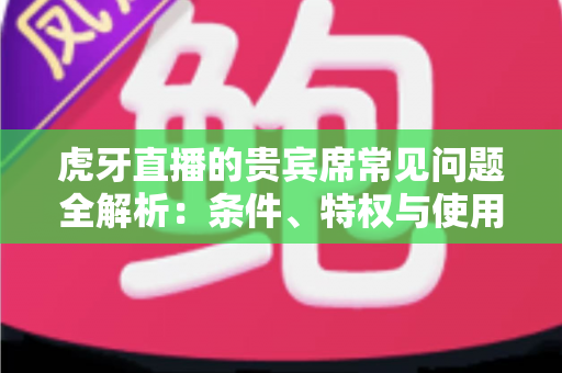 虎牙直播的贵宾席常见问题全解析:条件、特权与使用技巧一文读懂 虎牙直播的贵宾席常见问题全解析:条件、特权与使用技巧一文读懂