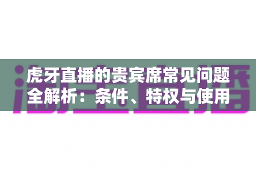 虎牙直播的贵宾席常见问题全解析:条件、特权与使用技巧一文读懂 虎牙直播的贵宾席常见问题全解析:条件、特权与使用技巧一文读懂