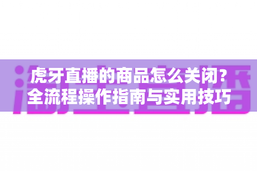 虎牙直播的商品怎么关闭?全流程操作指南与实用技巧一览 虎牙直播的商品怎么关闭?全流程操作指南与实用技巧一览