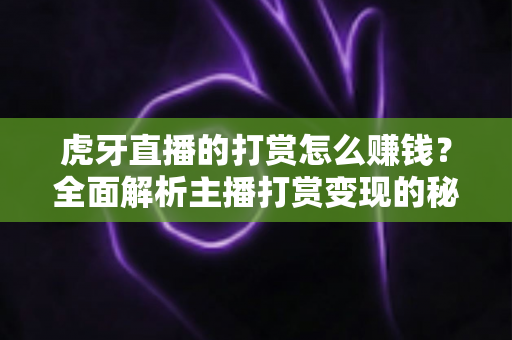 虎牙直播的打赏怎么赚钱?全面解析主播打赏变现的秘诀与实操指南 虎牙直播的打赏怎么赚钱?全面解析主播打赏变现的秘诀与实操指南