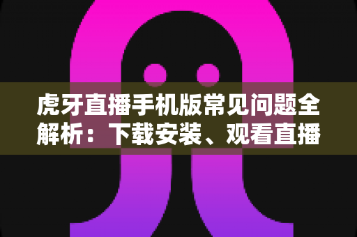 虎牙直播手机版常见问题全解析:下载安装、观看直播、账号安全一站式排查指南 虎牙直播手机版常见问题全解析:下载安装、观看直播、账号安全一站式排查指南