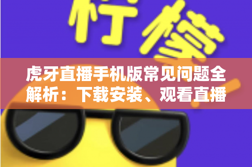 虎牙直播手机版常见问题全解析:下载安装、观看直播、账号安全一站式排查指南 虎牙直播手机版常见问题全解析:下载安装、观看直播、账号安全一站式排查指南